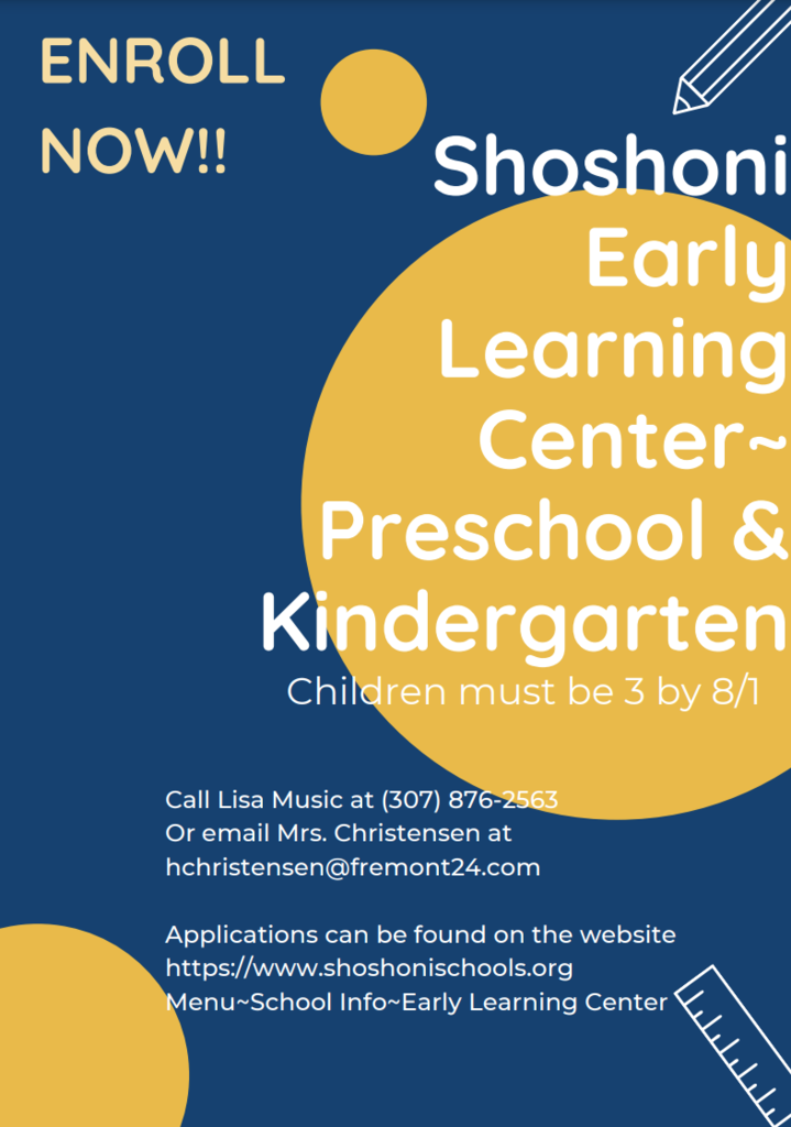 Enrollment is open now for Shoshoni Preschool and Kindergarten registration. Applications are available on the website or at Shoshoni Elementary School. You will need your child's birth certificate and immunization records.  Preschool Open House April 26th 5:30 PM-6:30 PM Kindergarten Screening April 28th. Call the school at 307-876-2563 to make an appointment.